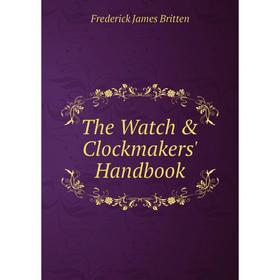 

Книга The Watch & Clockmakers' Handbook. Frederick James Britten