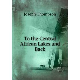 

Книга To the Central African Lakes and Back. Joseph Thompson