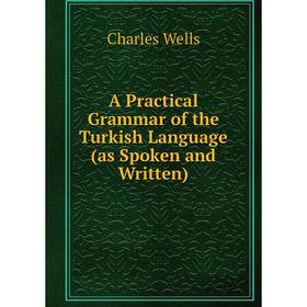 

Книга A Practical Grammar of the Turkish Language (as Spoken and Written). Charles Wells