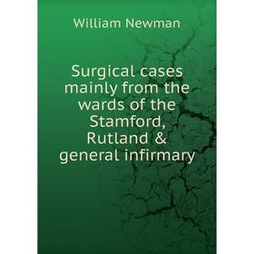 

Книга Surgical cases mainly from the wards of the Stamford, Rutland & general infirmary. William Newman
