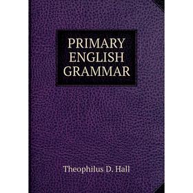 

Книга Primary english grammar. Theophilus D. Hall