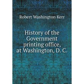 

Книга History of the Government printing office, at Washington, D. C. Robert Washington Kerr