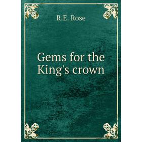 

Книга Gems for the King's crown. R. E. Rose