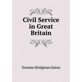 

Книга Civil Service in Great Britain. Dorman Bridgman Eaton