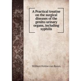 

Книга A Practical treatise on the surgical diseases of the genito-urinary organs, including syphilis. William Holme van Buren