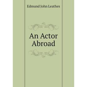 

Книга An Actor Abroad. Edmund John Leathes