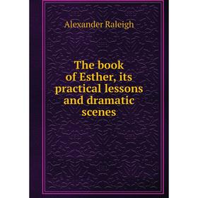

Книга The book of Esther, its practical lessons and dramatic scenes. Alexander Raleigh