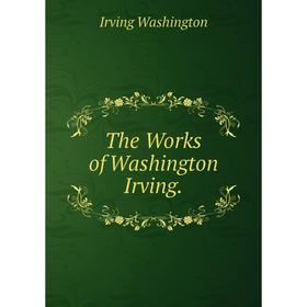 

Книга The Works of Washington Irving. Irving Washington