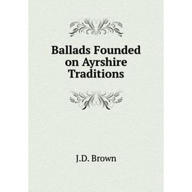 

Книга Ballads Founded on Ayrshire Traditions. J. D. Brown