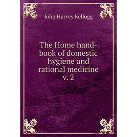 

Книга The Home hand-book of domestic hygiene and rational medicine v. 2. John Harvey Kellogg