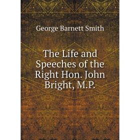 

Книга The Life and Speeches of the Right Hon. John Bright, M. P. George Barnett Smith