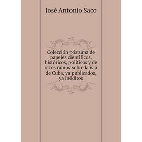 

Книга Colección póstuma de papeles científicos, históricos, políticos y de otros ramos sobre la isla de Cuba, ya publicados, ya inéditos