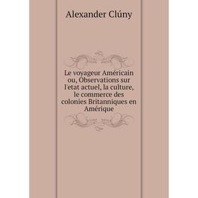 

Книга Le voyageur Américain ou, Observations sur l'etat actuel, la culture, le commerce des colonies Britanniques en Amérique
