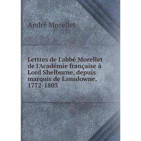 

Книга Lettres de l'abbé Morellet de l'Académie française à Lord Shelburne, depuis marquis de Lansdowne, 1772-1803