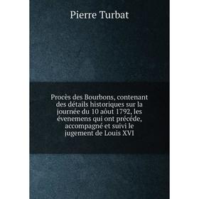 

Книга Procès des Bourbons, contenant des détails historiques sur la journée du 10 aôut 1792, les évenemens qui ont précéde, accompagné et suivi le jug