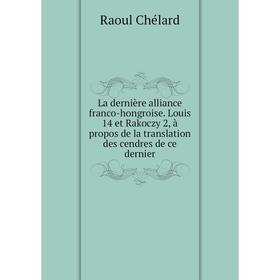 

Книга La dernière alliance franco-hongroise. Louis 14 et Rakoczy 2, à propos de la translation des cendres de ce dernier