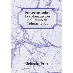 

Книга Proyectos sobre la colonizacion del Istmo de Tehuantepec. Alejandro Prieto