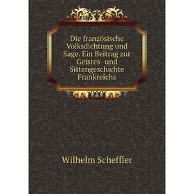 

Книга Die französische Volksdichtung und Sage. Ein Beitrag zur Geistes-und Sittengeschichte Frankreichs. Wilhelm Scheffler