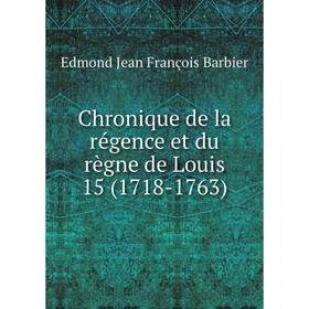 

Книга Chronique de la régence et du règne de Louis 15 (1718-1763). Edmond Jean François Barbier