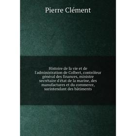 

Книга Histoire de la vie et de l'administration de Colbert, contrôleur général des finances, ministre secrétaire d'état de la marine, des manufactures