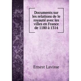 

Книга Documents sur les relations de le royauté avec les villes en France de 1180 à 1314. Ernest Lavisse