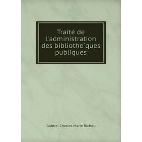 

Книга Traité de l'administration des bibliothèques publiques. Gabriel Charles Marie Richou