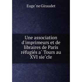 

Книга Une association d'imprimeurs et de libraires de Paris réfugiés à Tours au XVI siècle. Eugène Giraudet