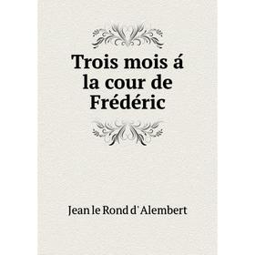 

Книга Trois mois á la cour de Frédéric. Jean le Rond d' Alembert