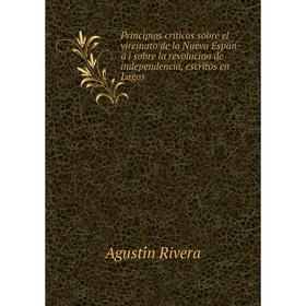

Книга Principios criticos sobre el vireinato de la Nueva España i sobre la revolucion de independencia, escritos en Lagos. Agustín Rivera