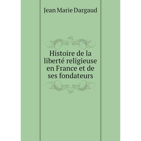 

Книга Histoire de la liberté religieuse en France et de ses fondateurs. Jean Marie Dargaud