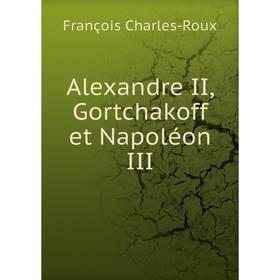 

Книга Alexandre II, Gortchakoff et Napoléon III. François Charles-Roux