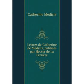 

Книга Lettres de Catherine de Médicis, publiées par Hector de La Ferrière
