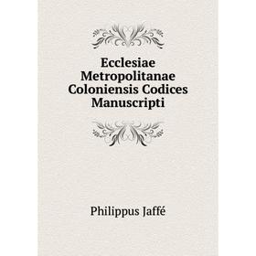 

Книга Ecclesiae Metropolitanae Coloniensis Codices Manuscripti. Philippus Jaffé