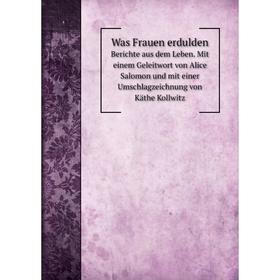 

Книга Was Frauen erduldenBerichte aus dem Leben. Mit einem Geleitwort von Alice Salomon und mit einer Umschlagzeichnung von Käthe Kollwitz. Alice Salo