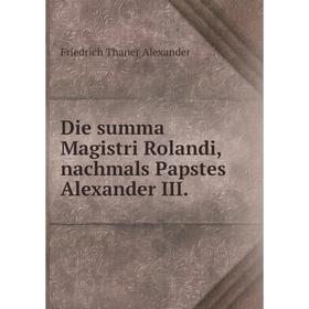 

Книга Die summa Magistri Rolandi, nachmals Papstes Alexander III. Friedrich Thaner Alexander