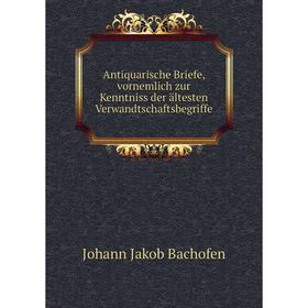 

Книга Antiquarische Briefe, vornemlich zur Kenntniss der ältesten Verwandtschaftsbegriffe. Johann Jakob Bachofen