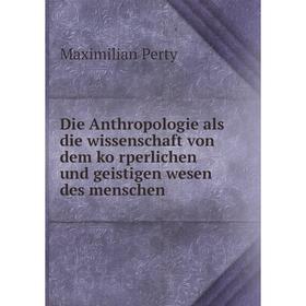 

Книга Die Anthropologie als die wissenschaft von dem körperlichen und geistigen wesen des menschen. Maximilian Perty
