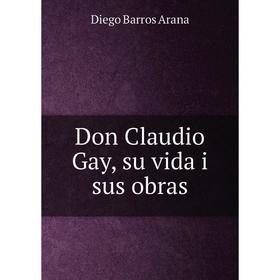 

Книга Don Claudio Gay, su vida i sus obras. Diego Barros Arana