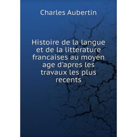 

Книга Histoire de la langue et de la litterature francaises au moyen age d'apres les travaux les plus recents. Charles Aubertin
