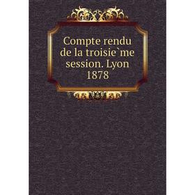 

Книга Compte rendu de la troisième session. Lyon 1878
