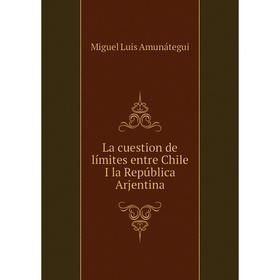 

Книга La cuestion de límites entre Chile I la República Arjentina