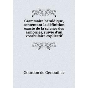 

Книга Grammaire héraldique, contentant la définition exacte de la science des armoiries, suivie d'un vocabulaire explicatif. Gourdon de Genouillac