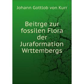 

Книга Beitrge zur fossilen Flora der Juraformation Wrttembergs. Johann Gottlob von Kurr