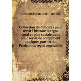 

Книга Collection de mmoires pour servir l'histoire du rgne vgtal et plus spcialement pour servir de complment quelques parties du Prodromus regni