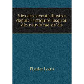 

Книга Vies des savants illustres depuis l'antiquité jusqu'au dix-neuvième siècle. Figuier Louis