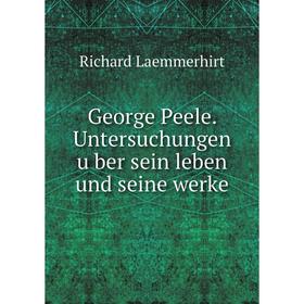 

Книга George Peele. Untersuchungen über sein leben und seine werke. Richard Laemmerhirt