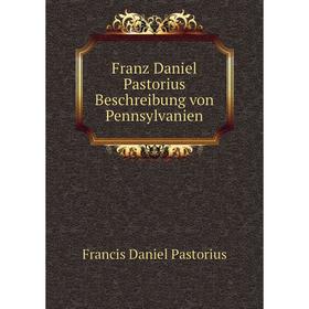 

Книга Franz Daniel Pastorius Beschreibung von Pennsylvanien. Francis Daniel Pastorius