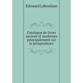 

Книга Catalogue de livres anciens et modernes principalement sur la jurisprudence. Edouard Laboulaye
