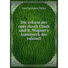 

Книга Die reform der oper durch Gluck und R. Wagner's kunstwerk der zukunft. Karl Hermann Bitter