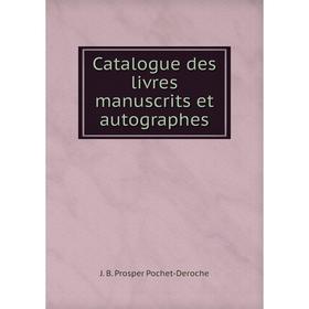 

Книга Catalogue des livres manuscrits et autographes. J. B. Prosper Pochet-Deroche